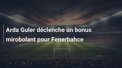 Arda Guler déclenche un bonus mirobolant pour Fenerbahce