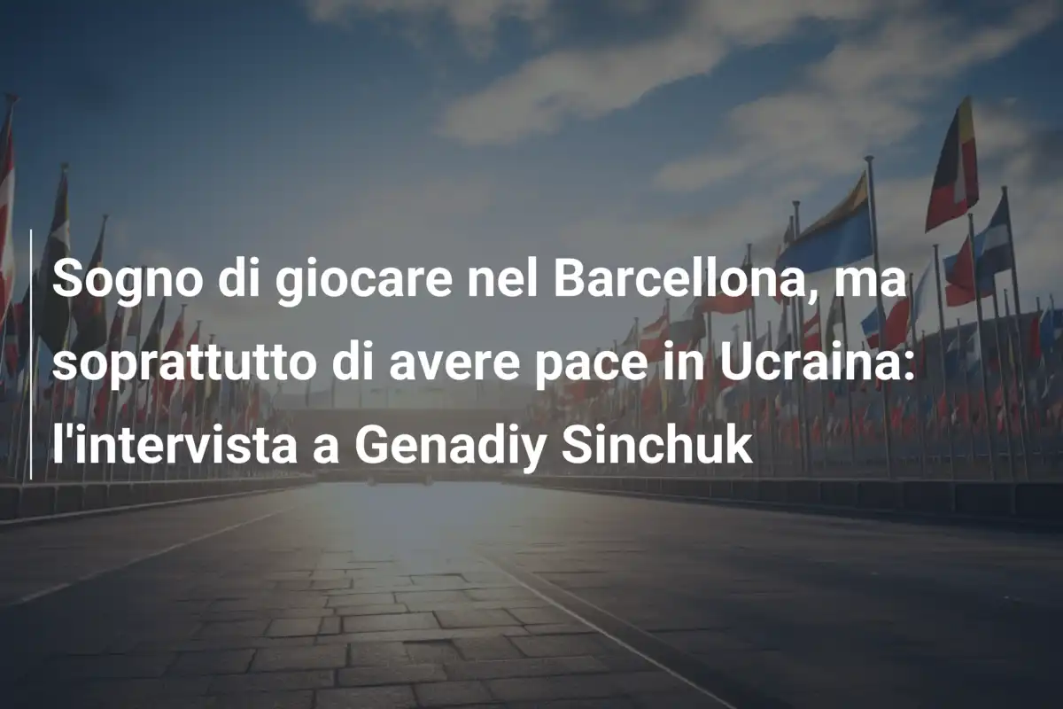 Sogno di giocare nel Barcellona, ma soprattutto di avere pace in Ucraina: l'intervista a Genadiy Sinchuk