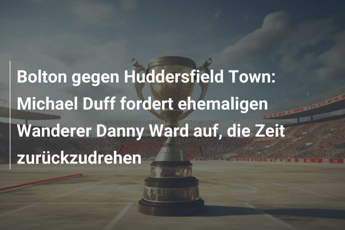 Bolton gegen Huddersfield Town: Michael Duff fordert ehemaligen Wanderer Danny Ward auf, die Zeit zurückzudrehen