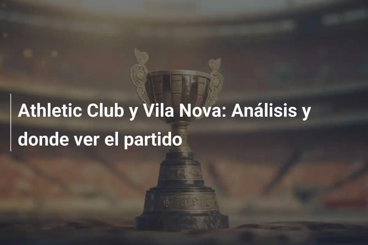 Athletic Club y Vila Nova: Análisis y donde ver el partido