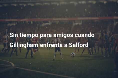Sin tiempo para amigos cuando Gillingham enfrenta a Salford