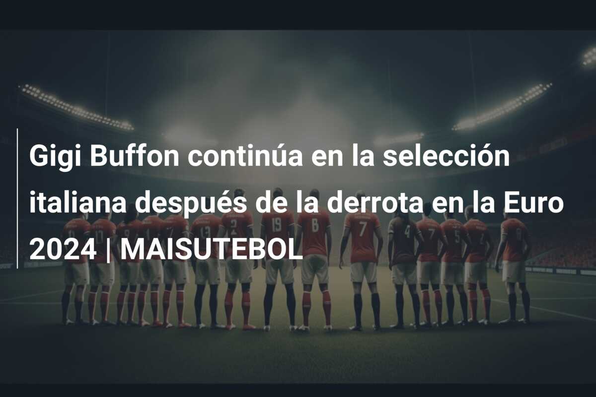 Gigi Buffon continúa en la selección italiana después de la derrota en la Euro 2024 | MAISUTEBOL