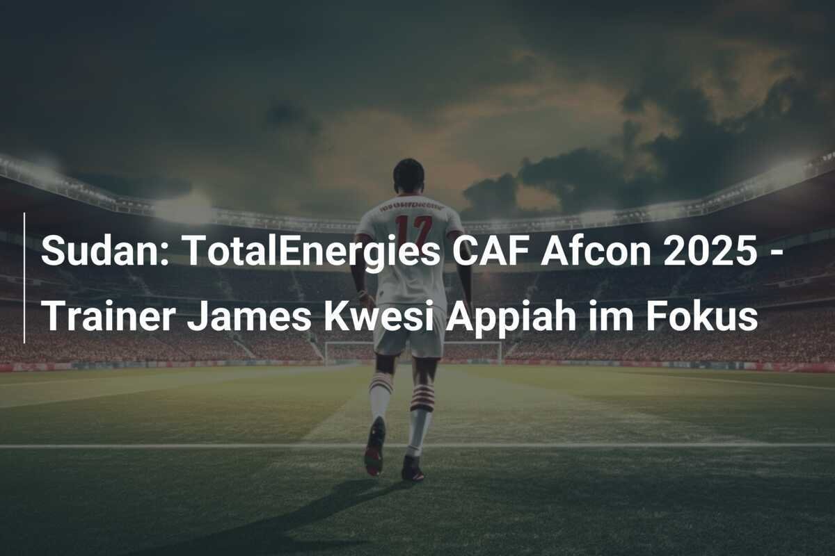Sudan: TotalEnergies CAF Afcon 2025 - Trainer James Kwesi Appiah im Fokus