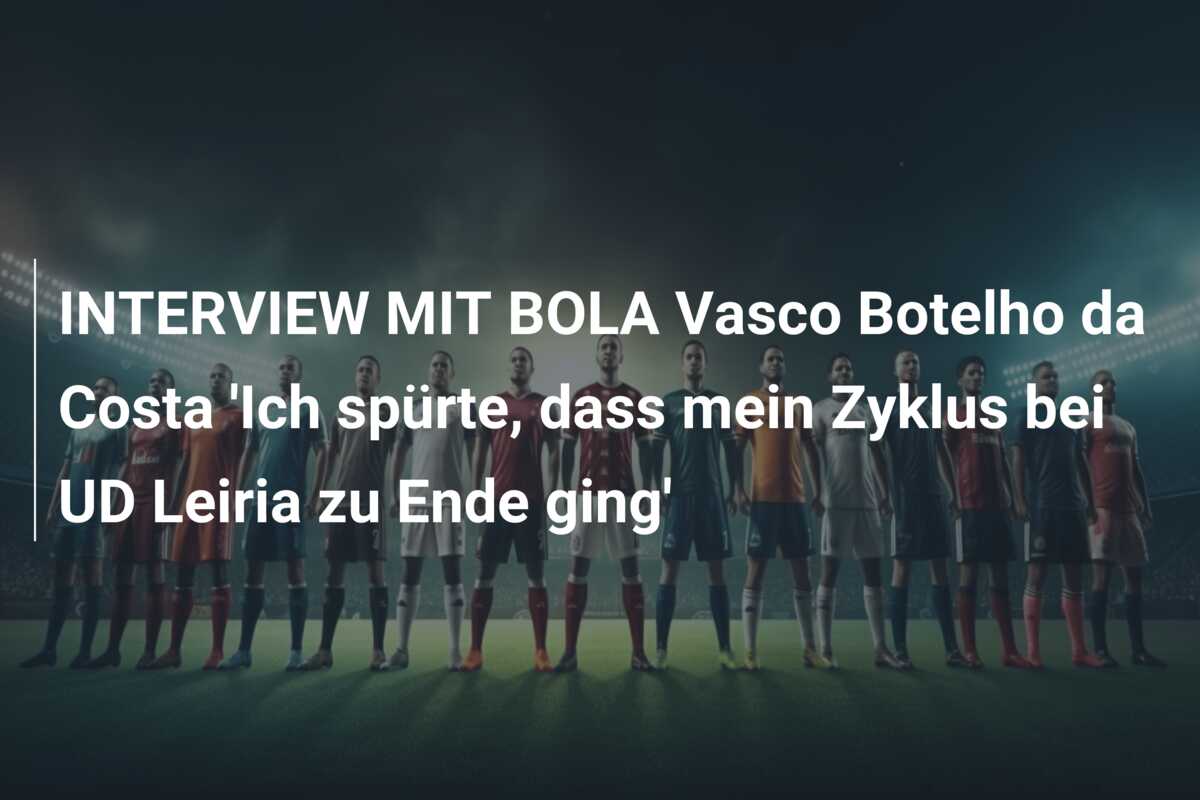 INTERVIEW MIT BOLA Vasco Botelho da Costa ‘Ich spürte, dass mein Zyklus bei UD Leiria zu Ende ging’