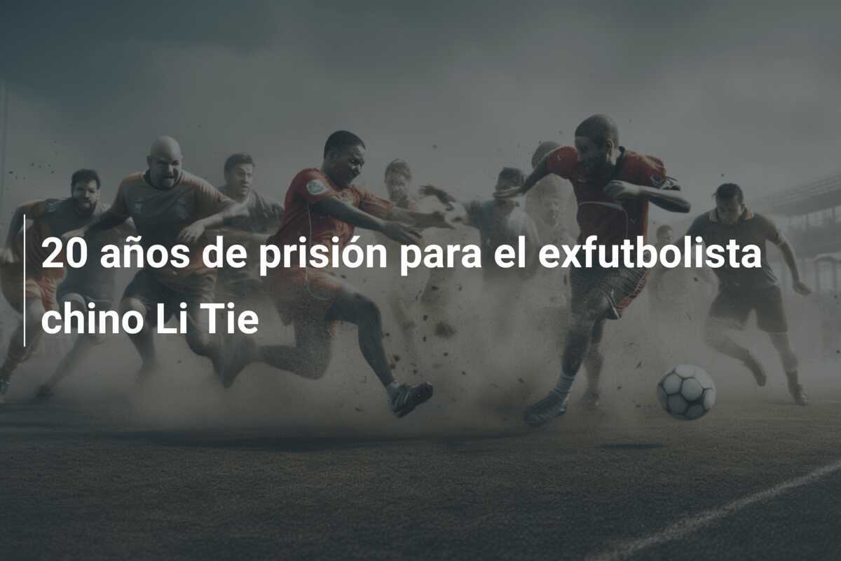 20 años de prisión para el exfutbolista chino Li Tie