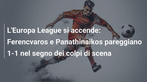 L'Europa League si accende: Ferencvaros e Panathinaikos pareggiano 1-1 nel segno dei colpi di scena