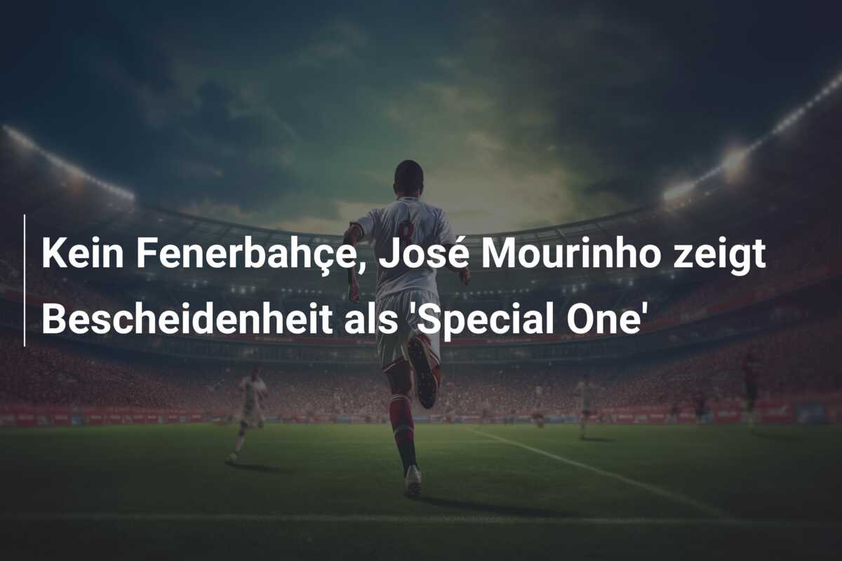 Kein Fenerbahçe, José Mourinho zeigt Bescheidenheit als ‘Special One’