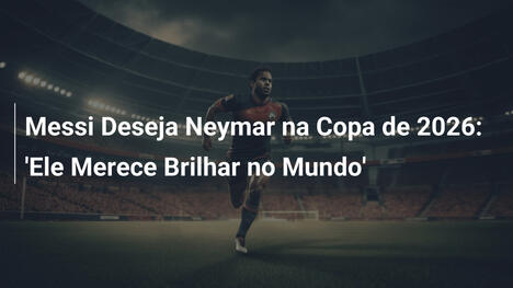 Messi Deseja Neymar na Copa de 2026: 'Ele Merece Brilhar no Mundo'