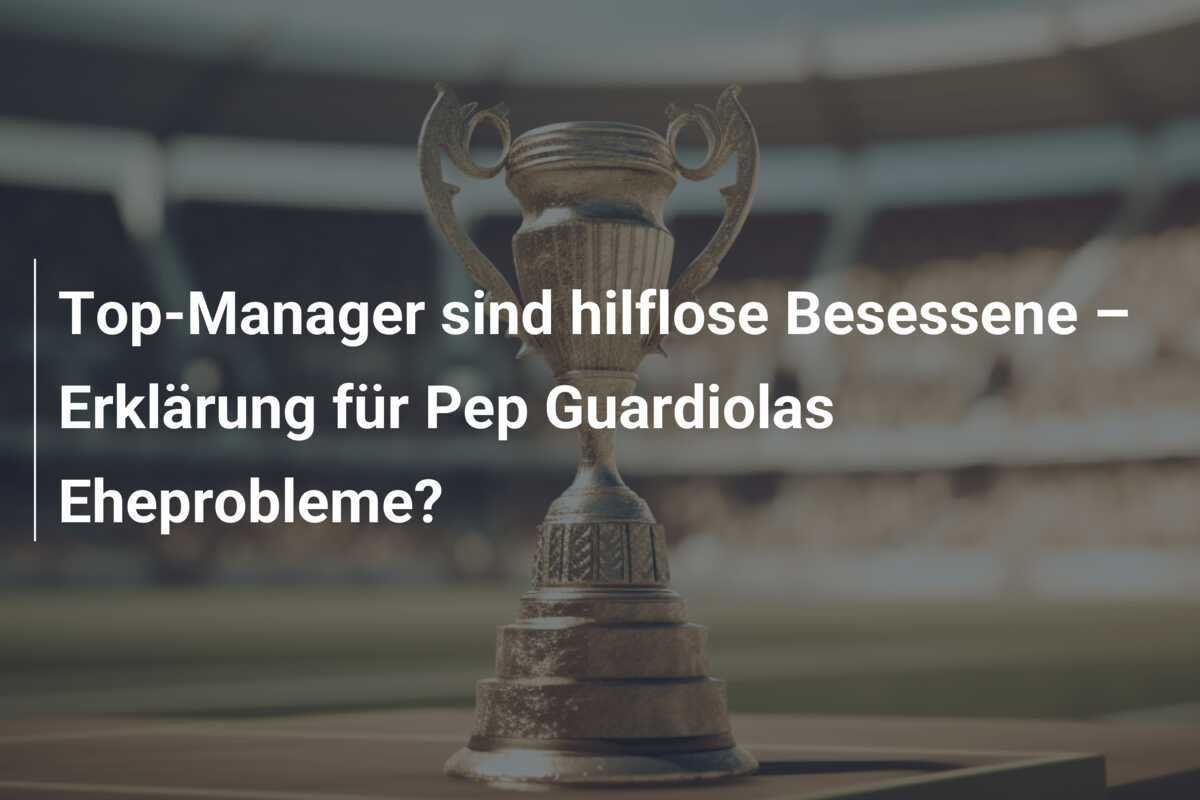Top-Manager sind hilflose Besessene – Erklärung für Pep Guardiolas Eheprobleme?