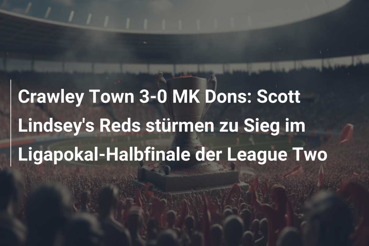 Crawley Town 3-0 MK Dons: Scott Lindsey’s Reds stürmen zu Sieg im Ligapokal-Halbfinale der League Two