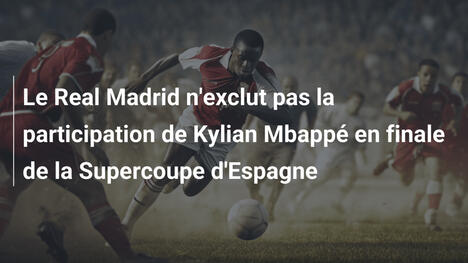 Le Real Madrid n'exclut pas la participation de Kylian Mbappé en finale de la Supercoupe d'Espagne