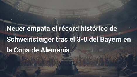 Neuer empata el récord histórico de Schweinsteiger tras el 3-0 del Bayern en la Copa de Alemania