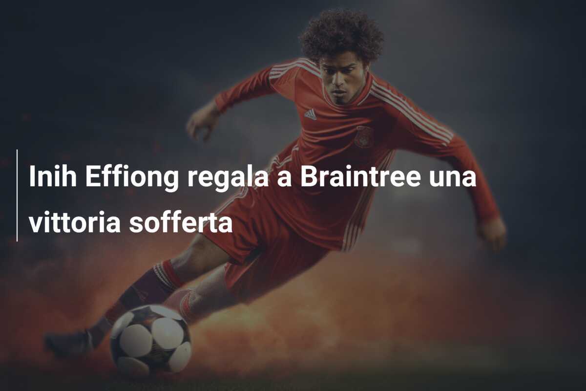 Inih Effiong regala a Braintree una vittoria sofferta