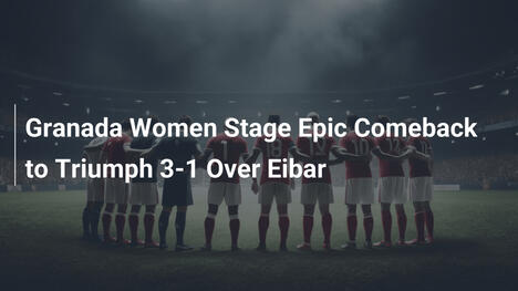 Granada Feminino Conquista Virada Épica por 3-1 Contra Eibar