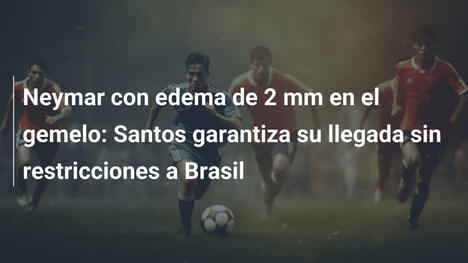Neymar con edema de 2 mm en el gemelo: Santos garantiza su llegada sin restricciones a Brasil