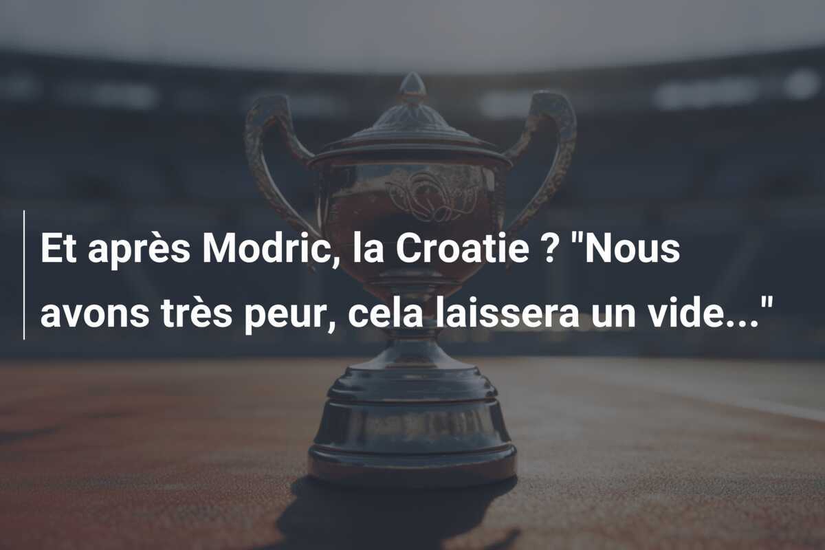 Et après Modric, la Croatie ? "Nous avons très peur, cela laissera un vide..."