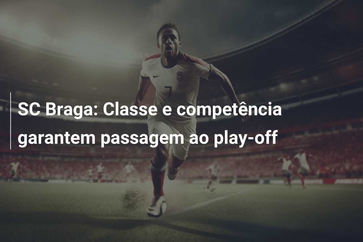 SC Braga: Classe e competência garantem passagem ao play-off