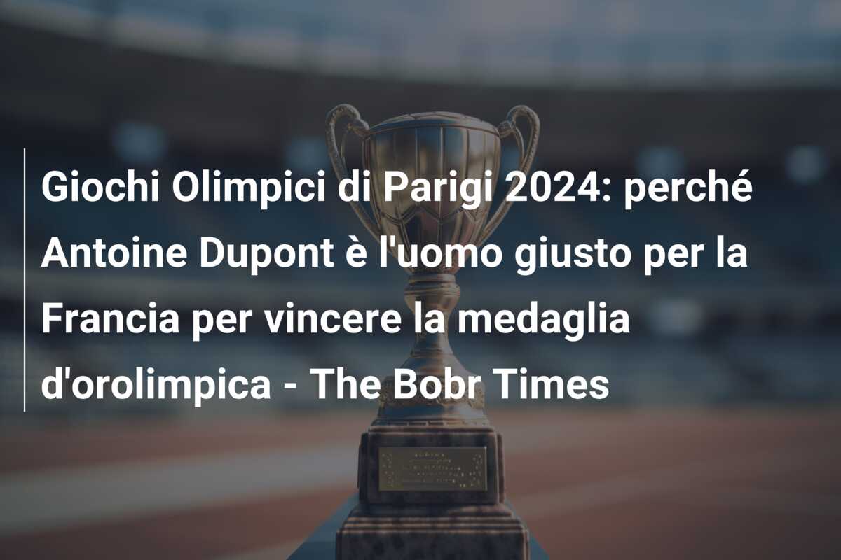 Giochi Olimpici di Parigi 2024: perché Antoine Dupont è l’uomo giusto per la Francia per vincere la medaglia d’orolimpica – The Bobr Times