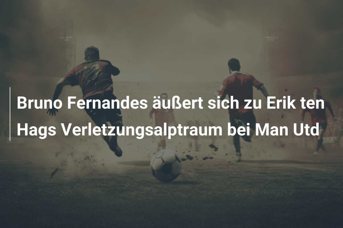 Bruno Fernandes äußert sich zu Erik ten Hags Verletzungsalptraum bei Man Utd