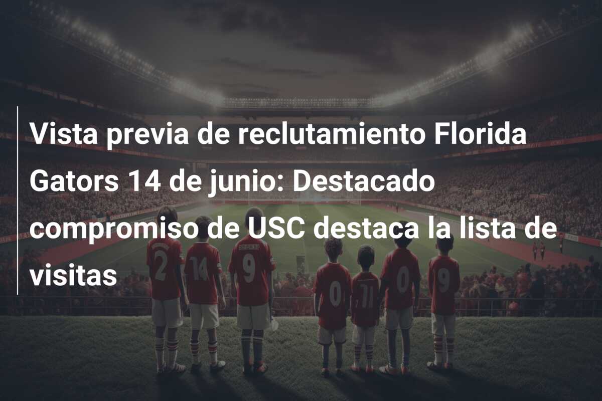 Vista previa de reclutamiento Florida Gators 14 de junio: Destacado compromiso de USC destaca la lista de visitas