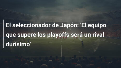 El seleccionador de Japón: 'El equipo que supere los playoffs será un rival durísimo'