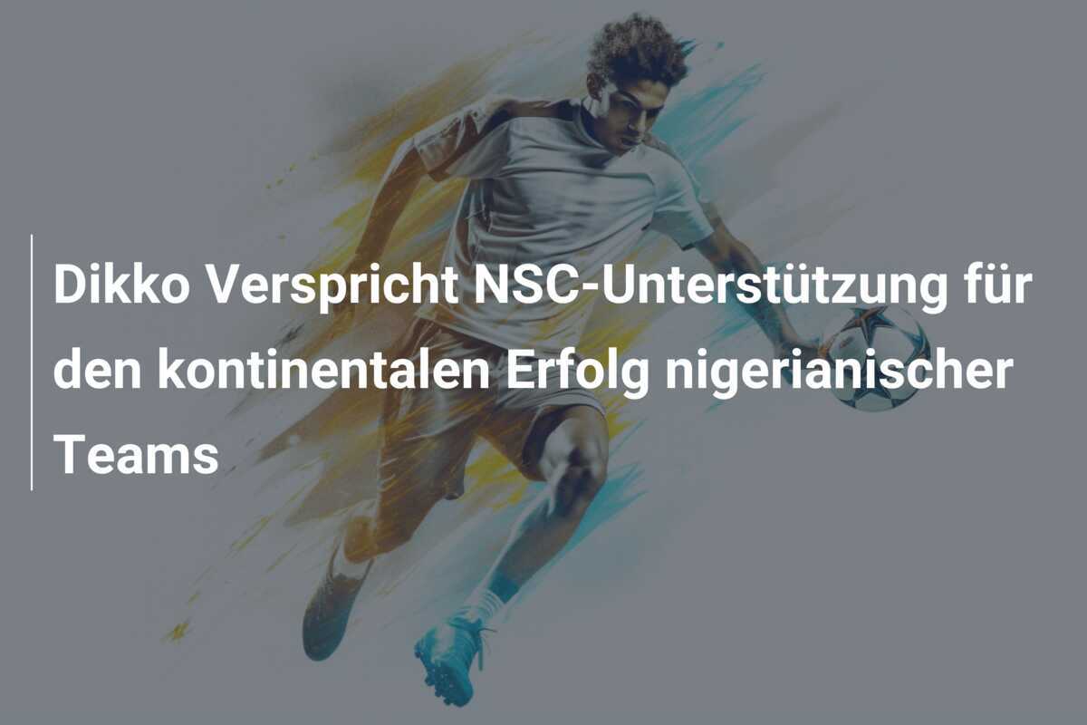 Dikko Verspricht NSC-Unterstützung für den kontinentalen Erfolg nigerianischer Teams