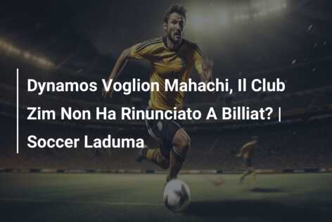 Dynamos Voglion Mahachi, Il Club Zim Non Ha Rinunciato A Billiat? | Soccer Laduma