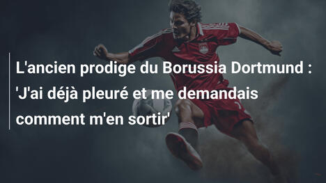 L'ancien prodige du Borussia Dortmund : 'J'ai déjà pleuré et me demandais comment m'en sortir'