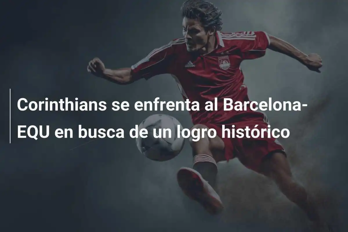 Corinthians se enfrenta al Barcelona-EQU en busca de un logro histórico