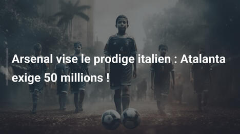 Arsenal vise le prodige italien : Atalanta exige 50 millions !