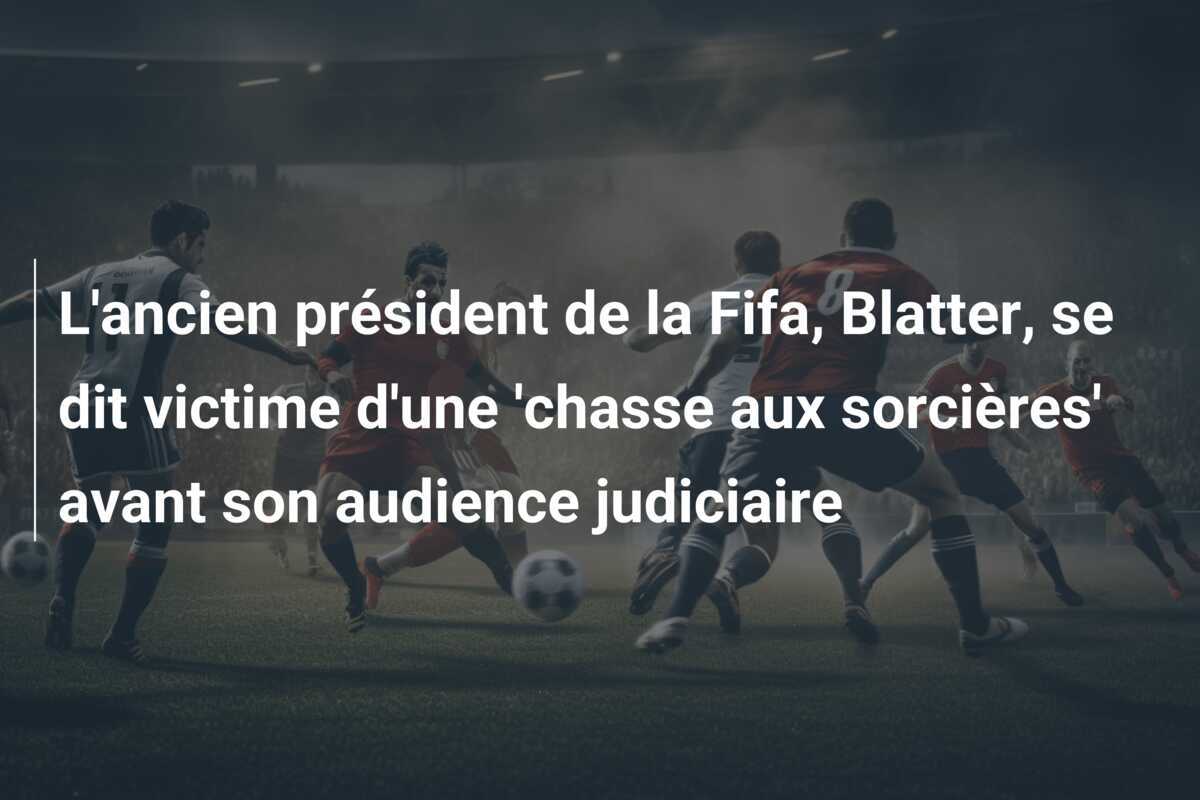 L'ancien président de la Fifa, Blatter, se dit victime d'une 'chasse aux sorcières' avant son audience judiciaire