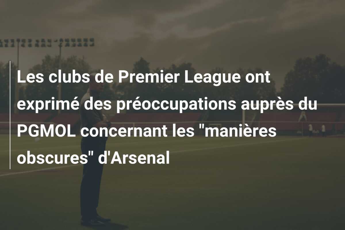 Les clubs de Premier League ont exprimé des préoccupations auprès du PGMOL concernant les "manières obscures" d'Arsenal