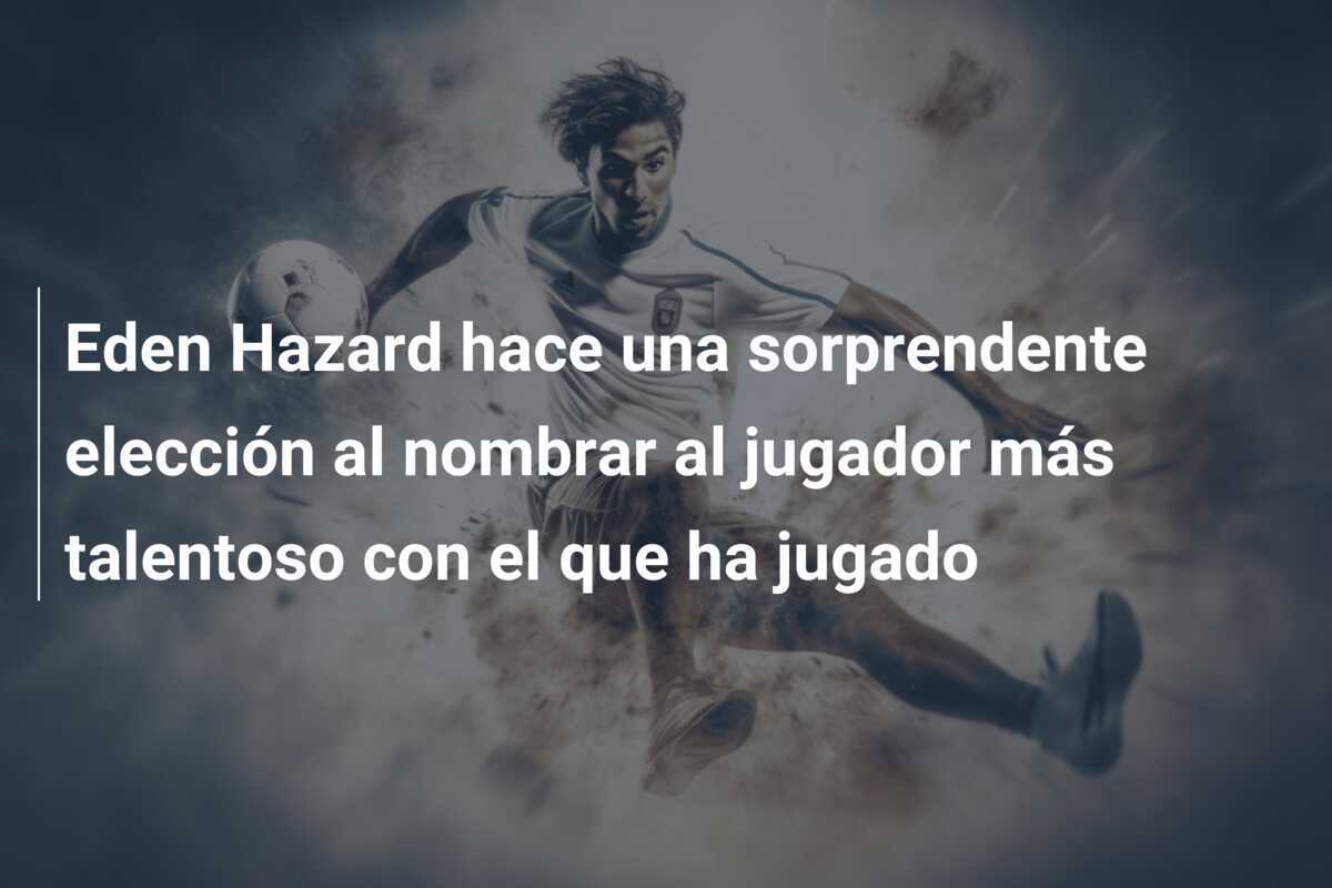 Eden Hazard hace una sorprendente elección al nombrar al jugador más talentoso con el que ha jugado