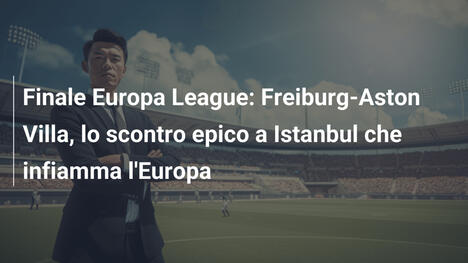 Finale Europa League: Freiburg-Aston Villa, lo scontro epico a Istanbul che infiamma l'Europa