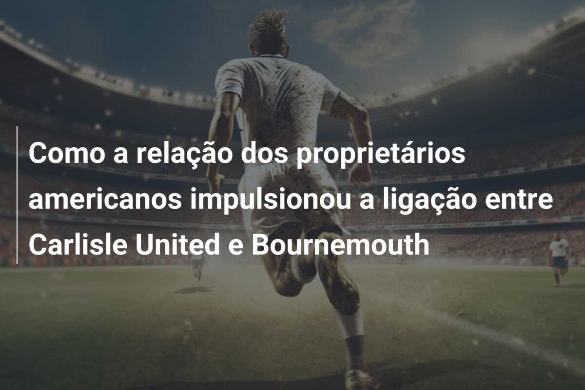 Como a relação dos proprietários americanos impulsionou a ligação entre Carlisle United e Bournemouth