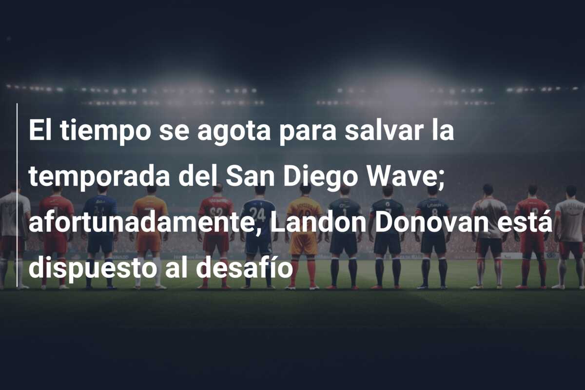 El tiempo se agota para salvar la temporada del San Diego Wave; afortunadamente, Landon Donovan está dispuesto al desafío