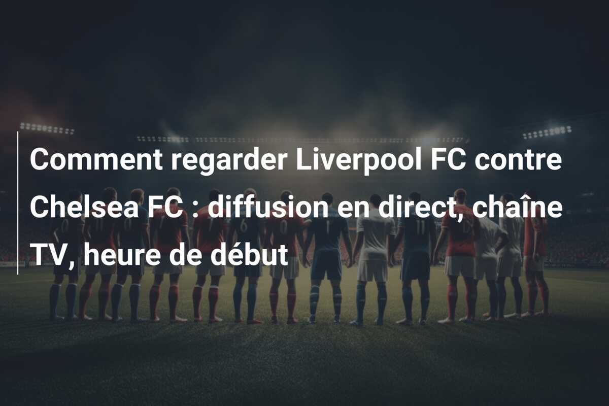 Comment regarder Liverpool FC contre Chelsea FC : diffusion en direct, chaîne TV, heure de début