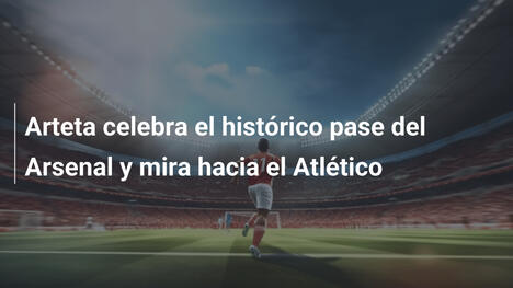 Arteta celebra el histórico pase del Arsenal y mira hacia el Atlético