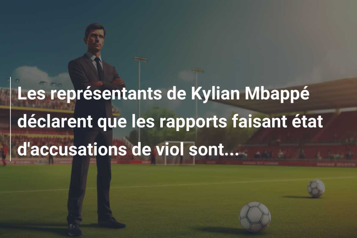 Les représentants de Kylian Mbappé déclarent que les rapports faisant état d'accusations de viol sont...
