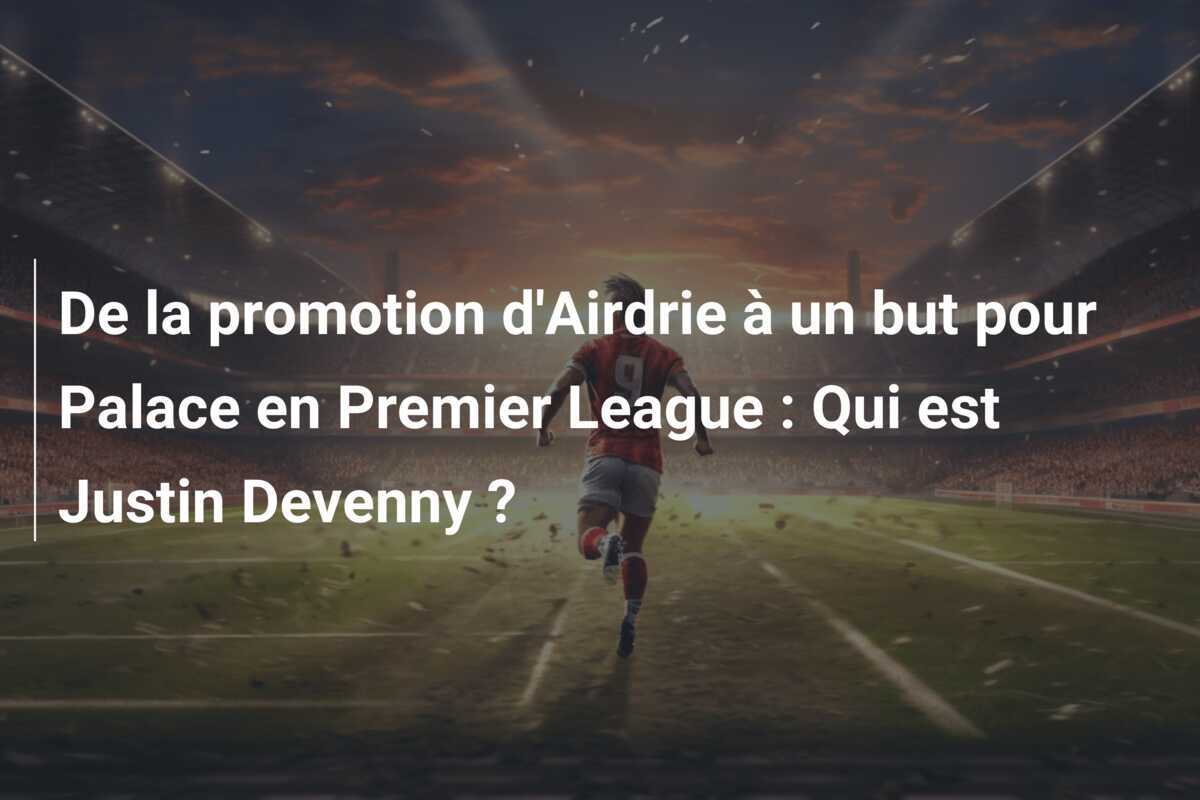 De la promotion d'Airdrie à un but pour Palace en Premier League : Qui est Justin Devenny ?