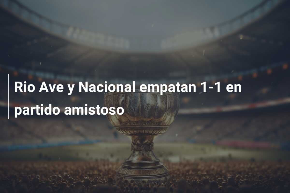 Rio Ave y Nacional empatan 1-1 en partido amistoso