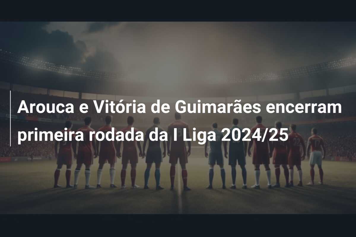 Arouca e Vitória de Guimarães encerram primeira rodada da I Liga 2024/25