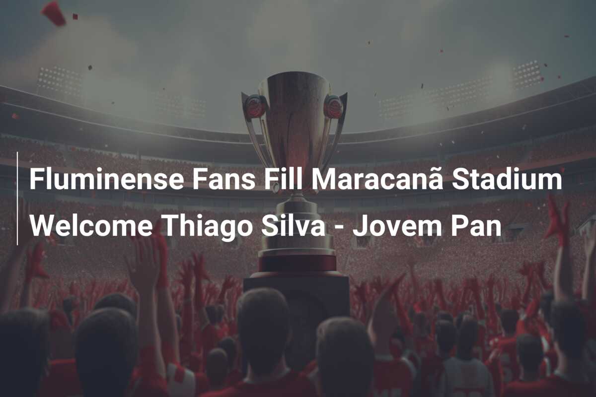 Fluminense Fans Fill Maracanã Stadium Welcome Thiago Silva – Jovem Pan