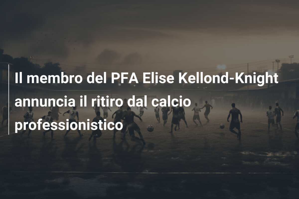 Il membro del PFA Elise Kellond-Knight annuncia il ritiro dal calcio professionistico