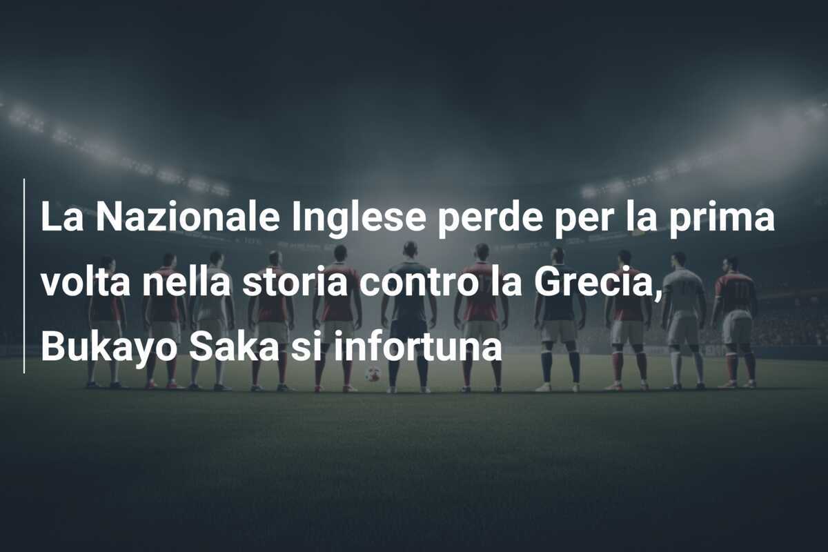 La Nazionale Inglese perde per la prima volta nella storia contro la Grecia, Bukayo Saka si infortuna