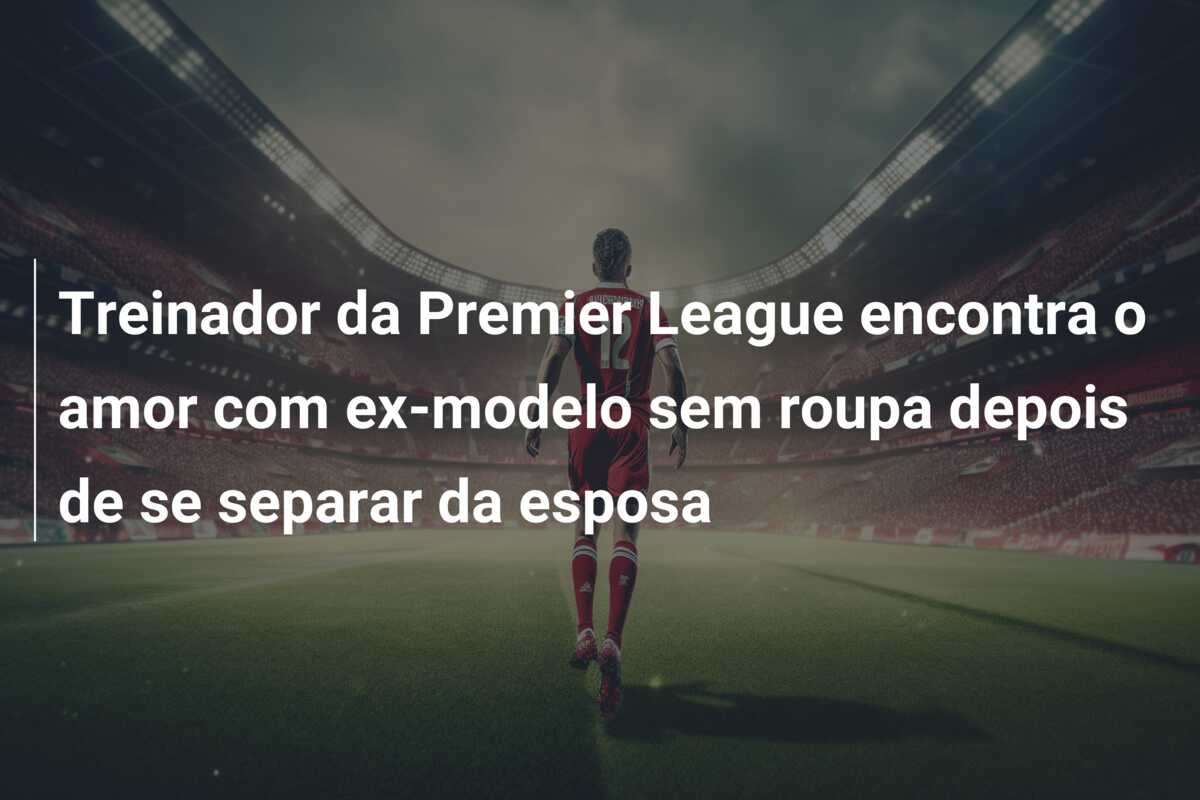Treinador da Premier League encontra o amor com ex-modelo sem roupa depois de se separar da esposa