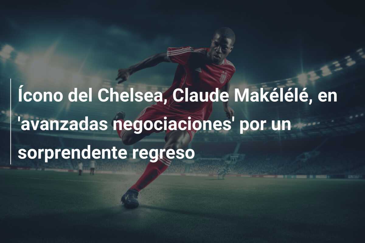 Ícono del Chelsea, Claude Makélélé, en 'avanzadas negociaciones' por un sorprendente regreso