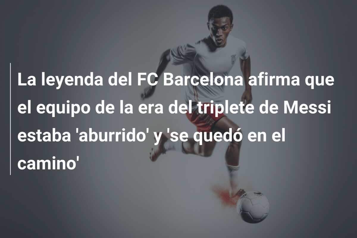 La leyenda del FC Barcelona afirma que el equipo de la era del triplete de Messi estaba 'aburrido' y 'se quedó en el camino'