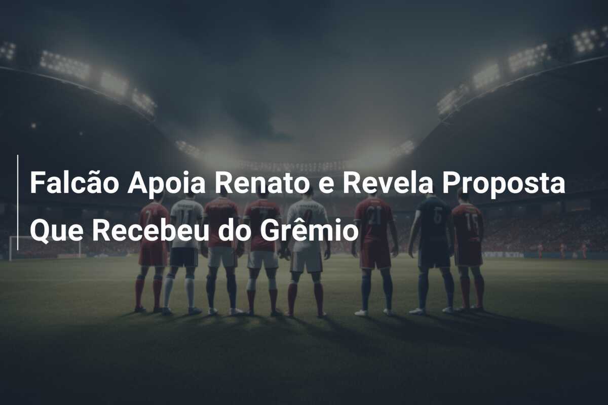 Falcão Apoia Renato e Revela Proposta Que Recebeu do Grêmio