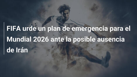 FIFA urde un plan de emergencia para el Mundial 2026 ante la posible ausencia de Irán